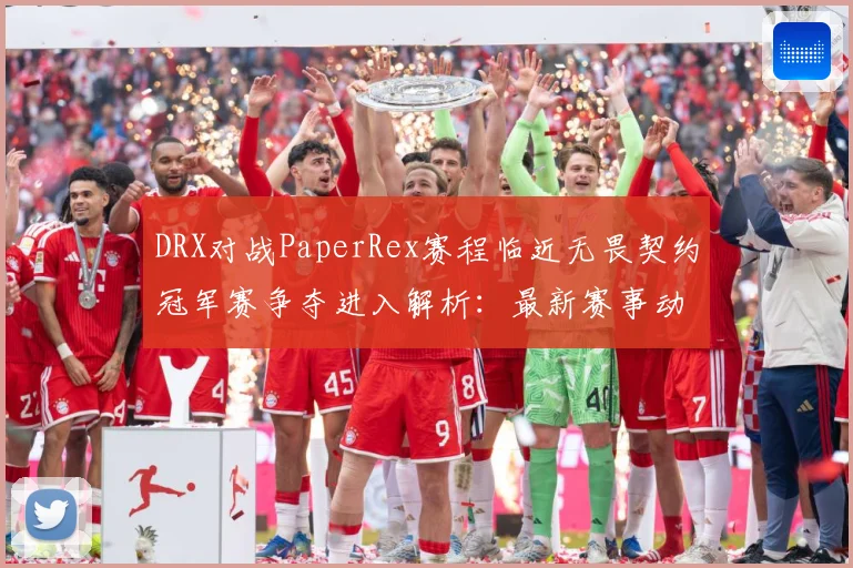 DRX对战PaperRex赛程临近无畏契约冠军赛争夺进入解析：最新赛事动态与深度分析