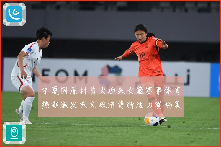 宁夏固原村首次迎来女篮赛事体育热潮激发农文旅消费新活力赛场复盘：最新赛事动态与深度分析