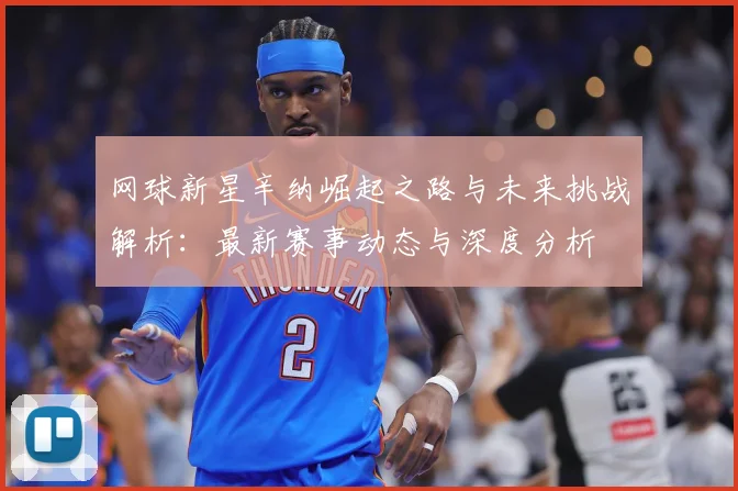 网球新星辛纳崛起之路与未来挑战解析：最新赛事动态与深度分析