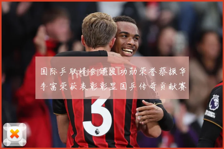 国际乒联峰会颁发功勋荣誉蔡振华李富荣获表彰彰显国乒传奇贡献赛场解读：最新赛事动态与深度分析
