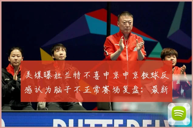 美媒曝杜兰特不喜申京申京教球反感认为脑子不正常赛场复盘：最新赛事动态与深度分析