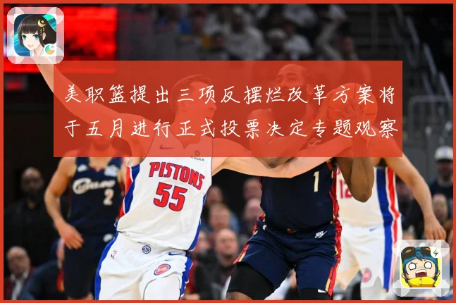 美职篮提出三项反摆烂改革方案将于五月进行正式投票决定专题观察：最新赛事动态与深度分析