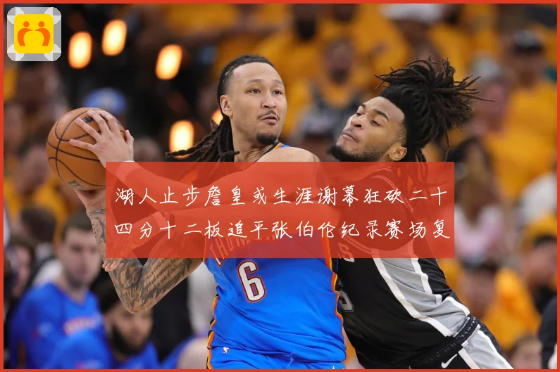 湖人止步詹皇或生涯谢幕狂砍二十四分十二板追平张伯伦纪录赛场复盘：最新赛事动态与深度分析