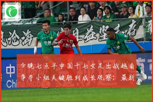 今晚七点半中国十七女足出战越南争夺小组关键胜利成长观察：最新赛事动态与深度分析