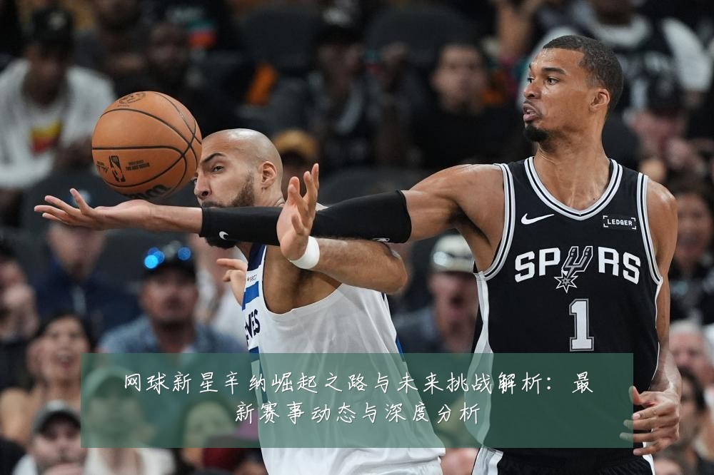 网球新星辛纳崛起之路与未来挑战解析:最新赛事动态与深度分析