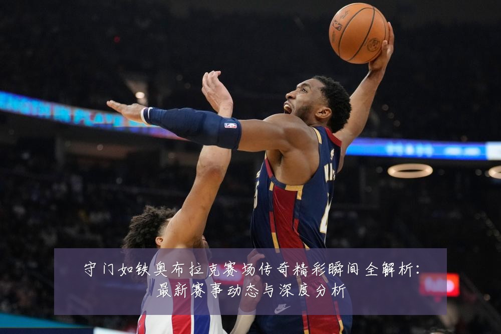 守门如铁奥布拉克赛场传奇精彩瞬间全解析：最新赛事动态与深度分析