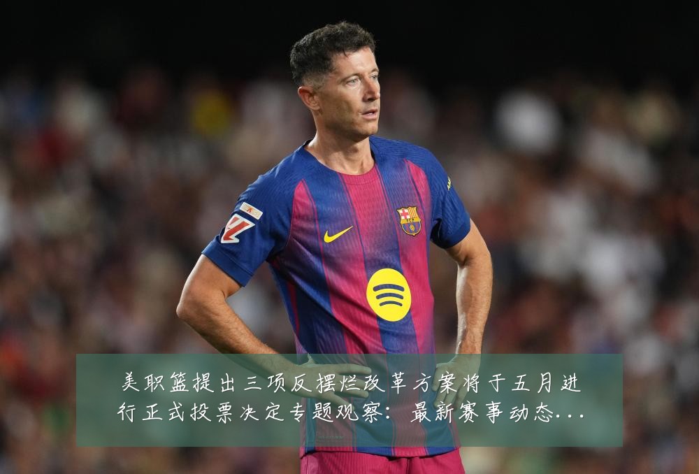 美职篮提出三项反摆烂改革方案将于五月进行正式投票决定专题观察：最新赛事动态与深度分析