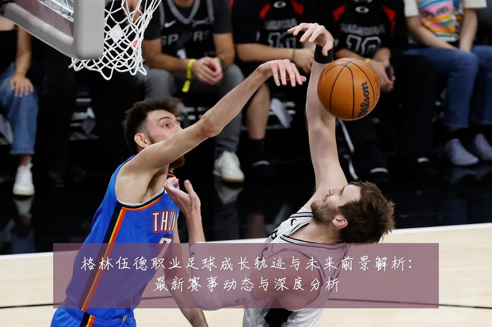 格林伍德职业足球成长轨迹与未来前景解析：最新赛事动态与深度分析