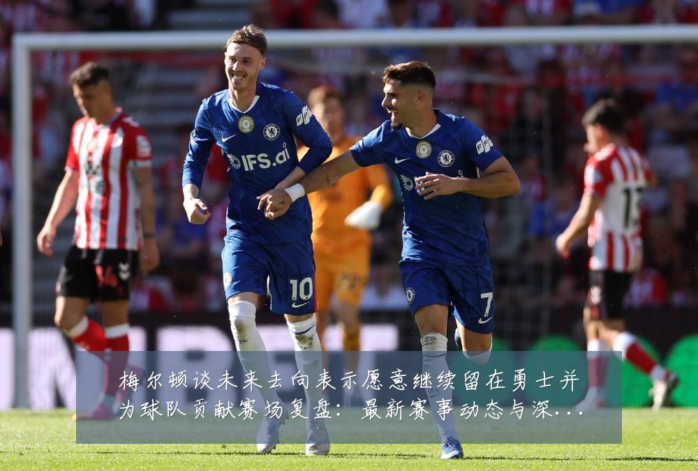 梅尔顿谈未来去向表示愿意继续留在勇士并为球队贡献赛场复盘：最新赛事动态与深度分析