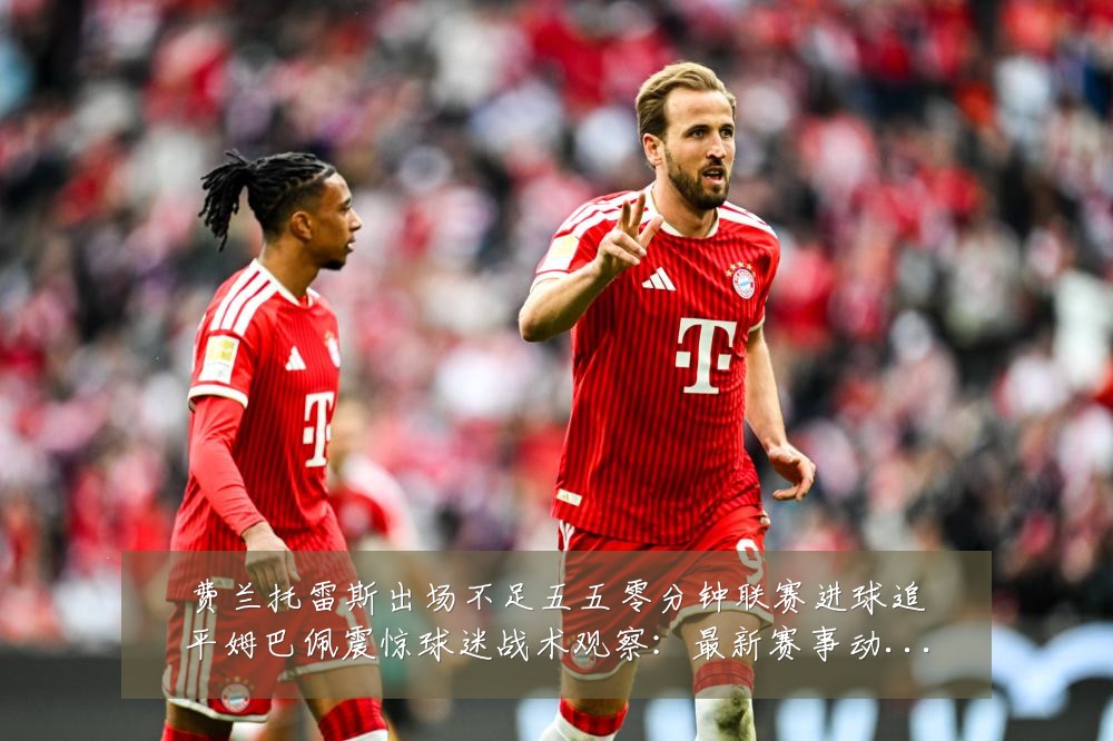 费兰托雷斯出场不足五五零分钟联赛进球追平姆巴佩震惊球迷战术观察：最新赛事动态与深度分析