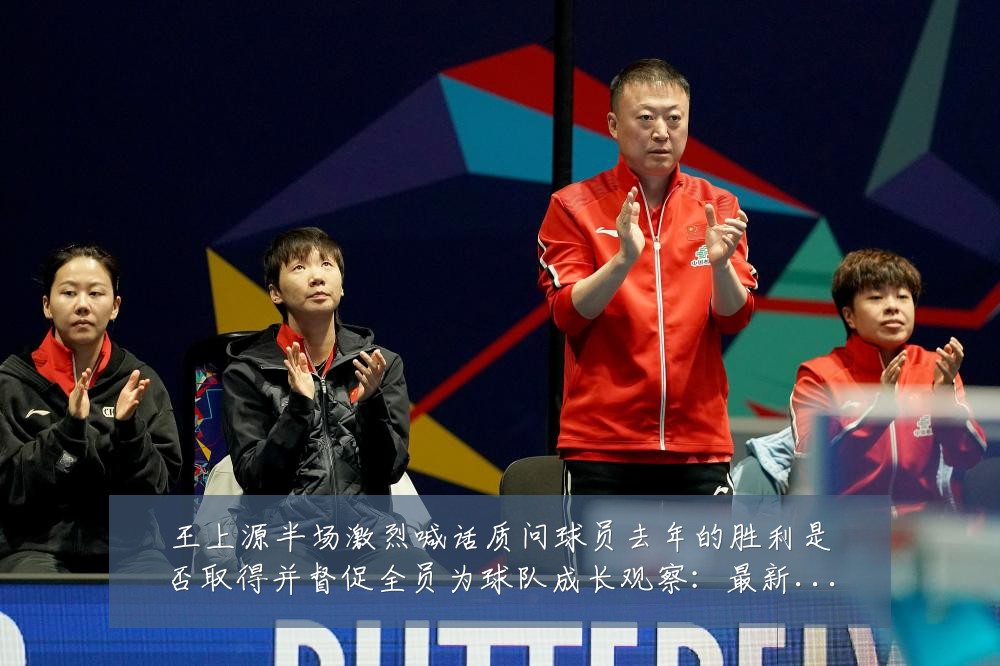 王上源半场激烈喊话质问球员去年的胜利是否取得并督促全员为球队成长观察：最新赛事动态与深度分析