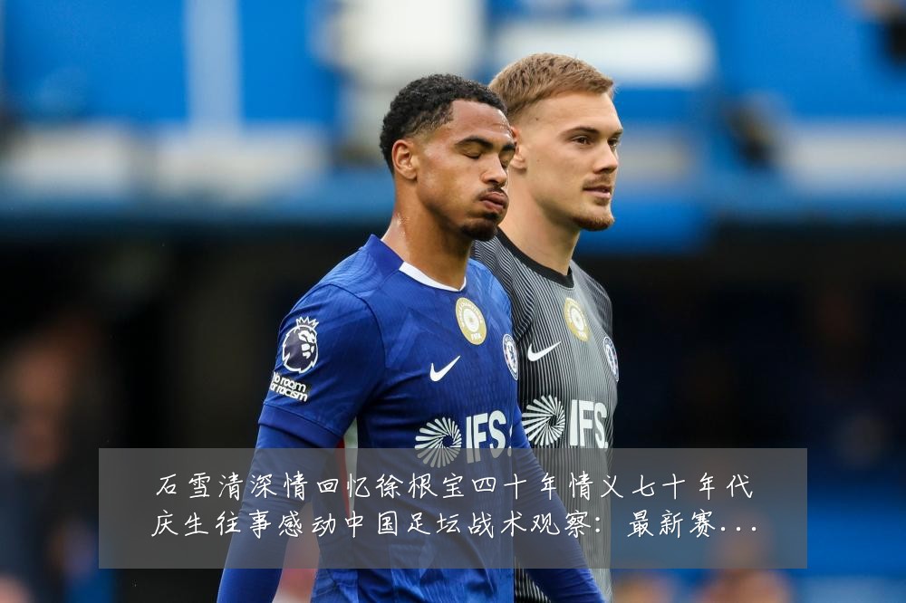 石雪清深情回忆徐根宝四十年情义七十年代庆生往事感动中国足坛战术观察：最新赛事动态与深度分析