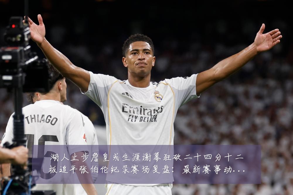 湖人止步詹皇或生涯谢幕狂砍二十四分十二板追平张伯伦纪录赛场复盘：最新赛事动态与深度分析